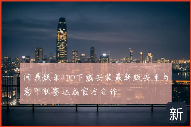 问鼎娱乐app下载安装最新版安卓与意甲联赛达成官方合作