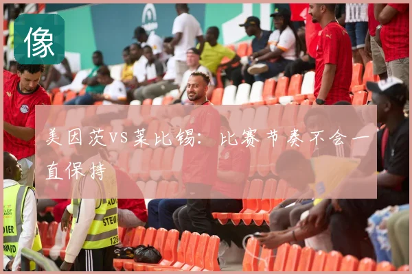 美因茨vs莱比锡：比赛节奏不会一直保持